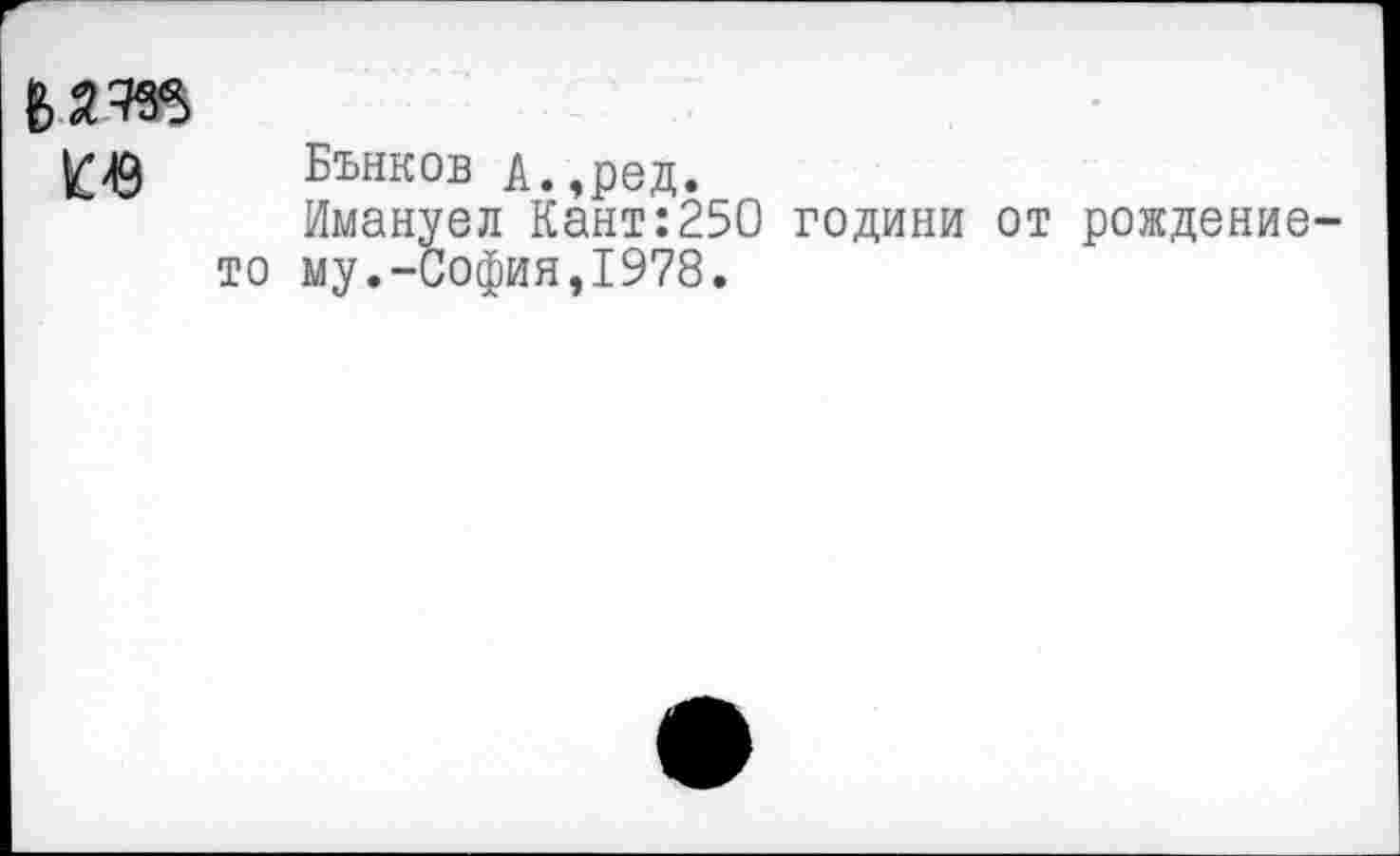 ﻿ice
Бънков А.,ред.
Имануел Кант:250 годный от рождение-то му.-София,1978.